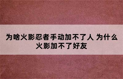 为啥火影忍者手动加不了人 为什么火影加不了好友